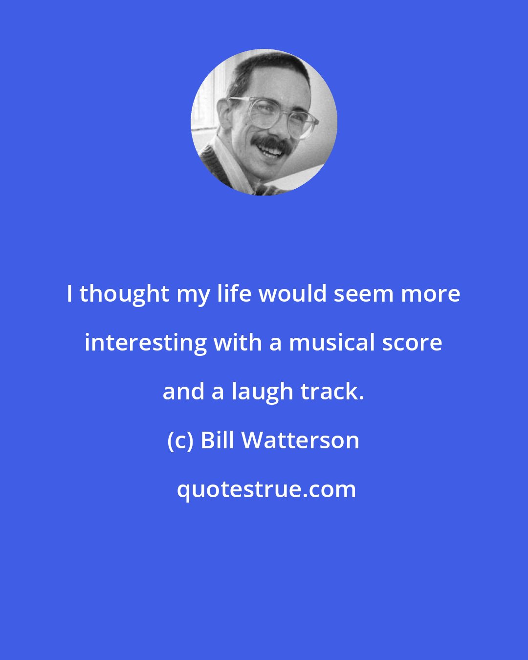 Bill Watterson: I thought my life would seem more interesting with a musical score and a laugh track.