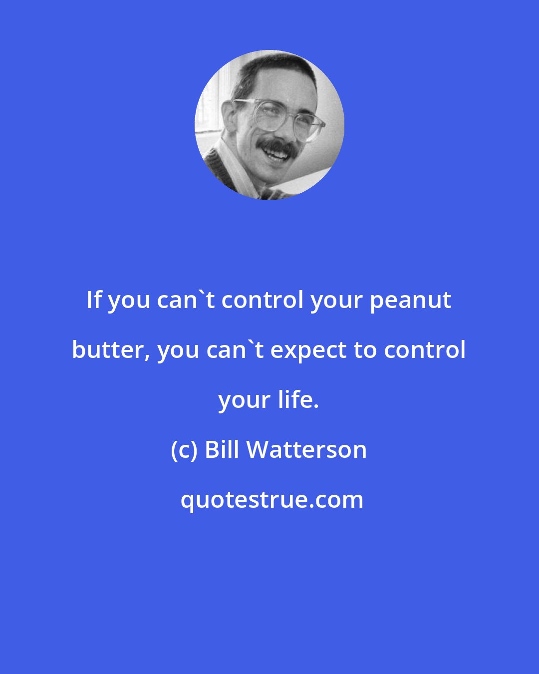 Bill Watterson: If you can't control your peanut butter, you can't expect to control your life.