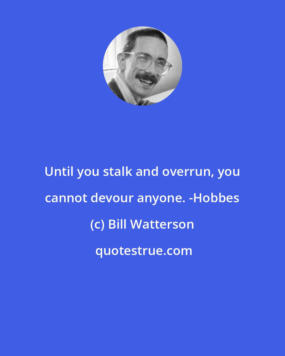 Bill Watterson: Until you stalk and overrun, you cannot devour anyone. -Hobbes