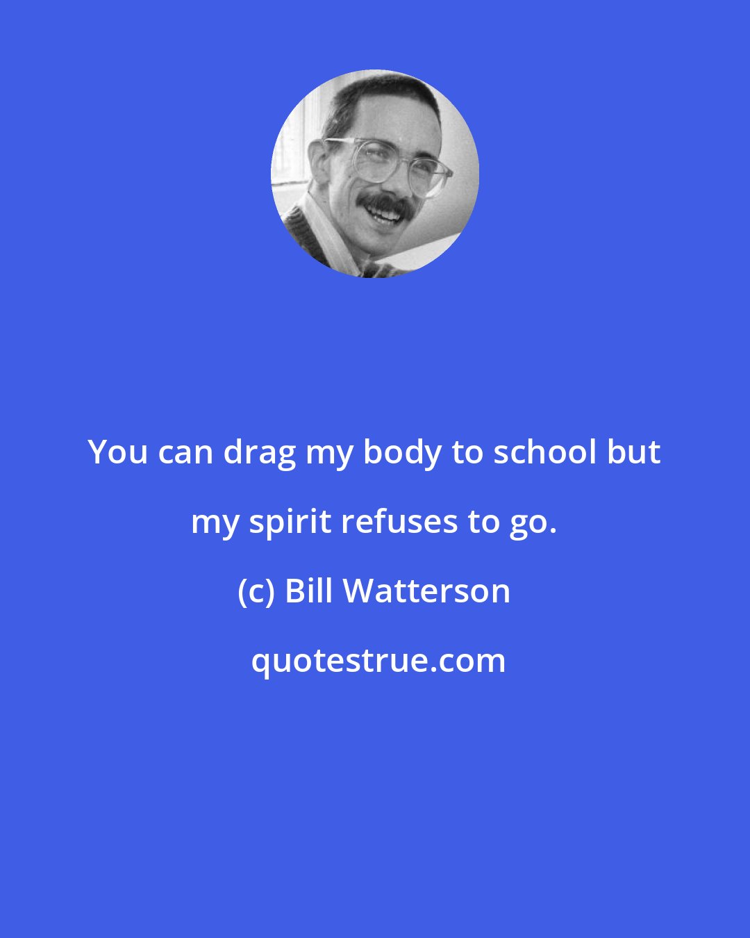 Bill Watterson: You can drag my body to school but my spirit refuses to go.