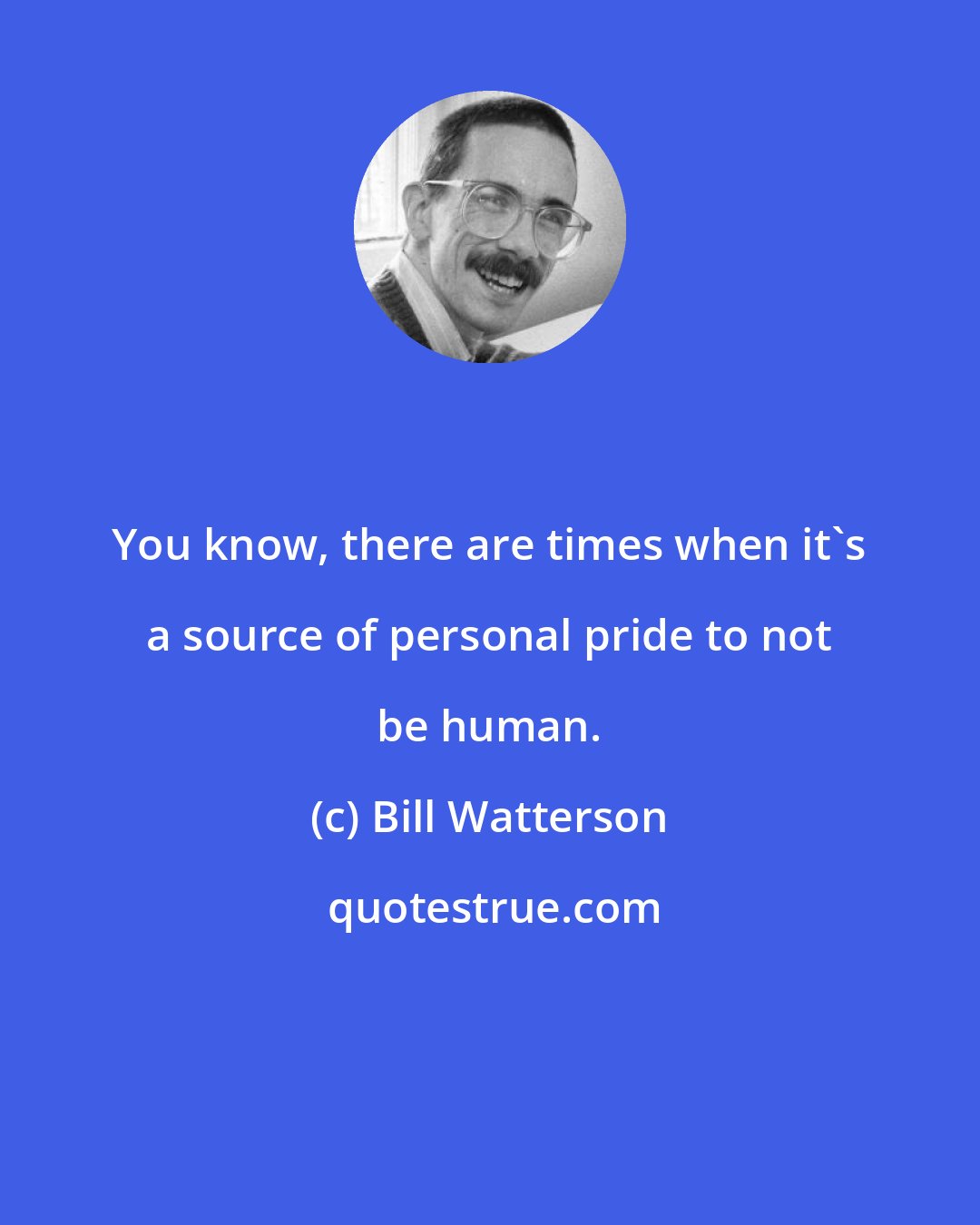 Bill Watterson: You know, there are times when it's a source of personal pride to not be human.