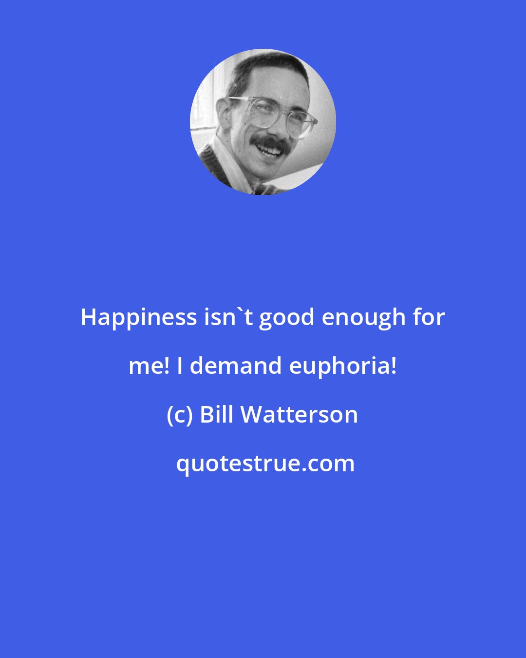 Bill Watterson: Happiness isn't good enough for me! I demand euphoria!