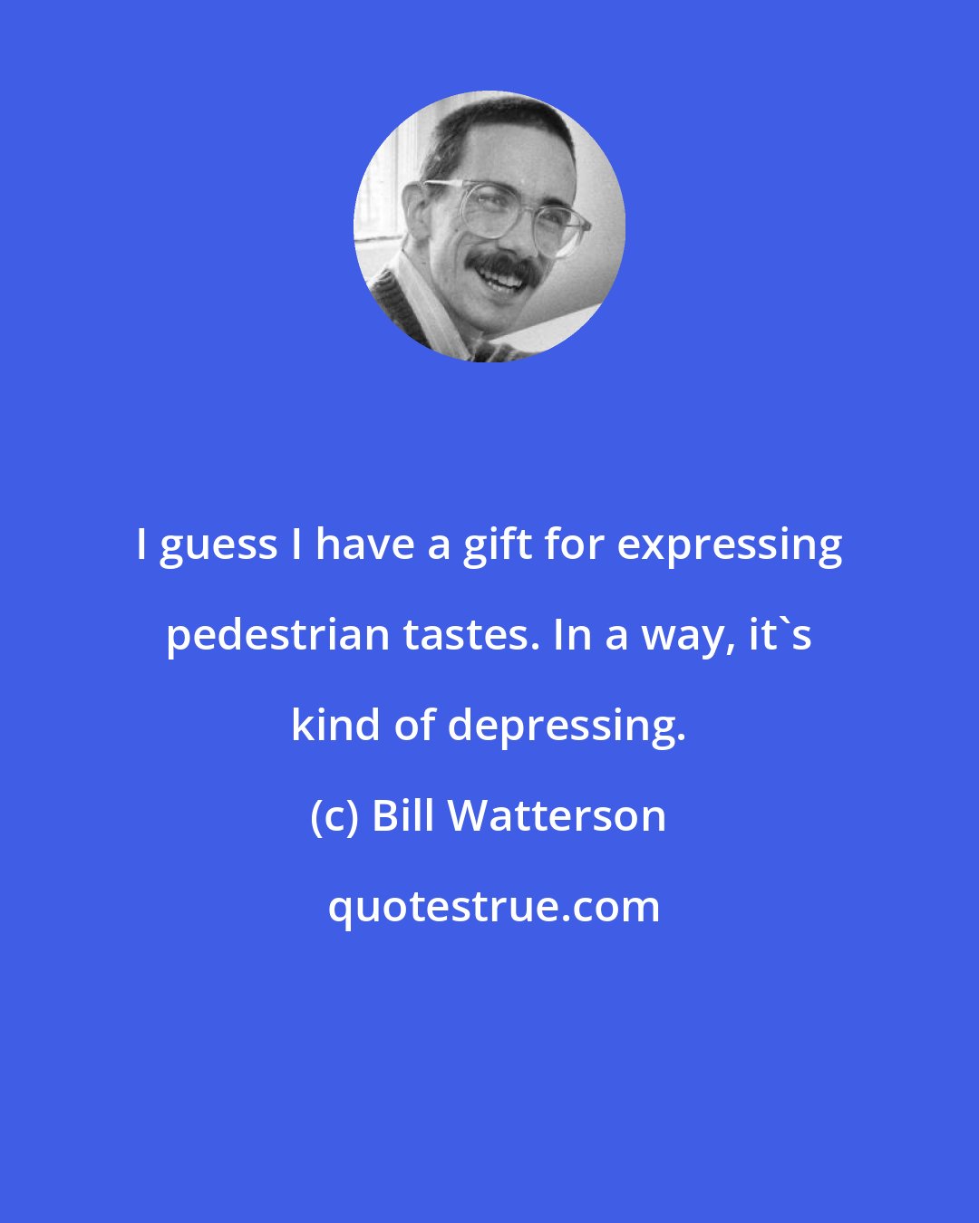Bill Watterson: I guess I have a gift for expressing pedestrian tastes. In a way, it's kind of depressing.