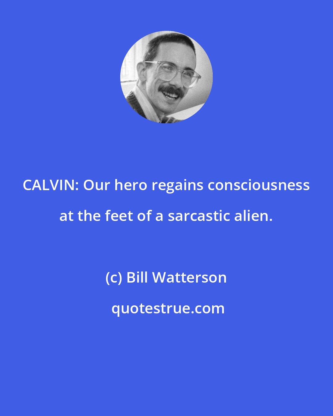 Bill Watterson: CALVIN: Our hero regains consciousness at the feet of a sarcastic alien.