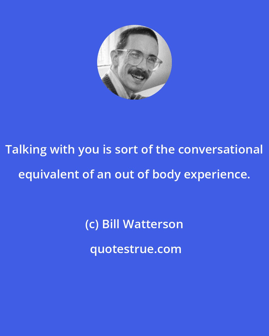 Bill Watterson: Talking with you is sort of the conversational equivalent of an out of body experience.