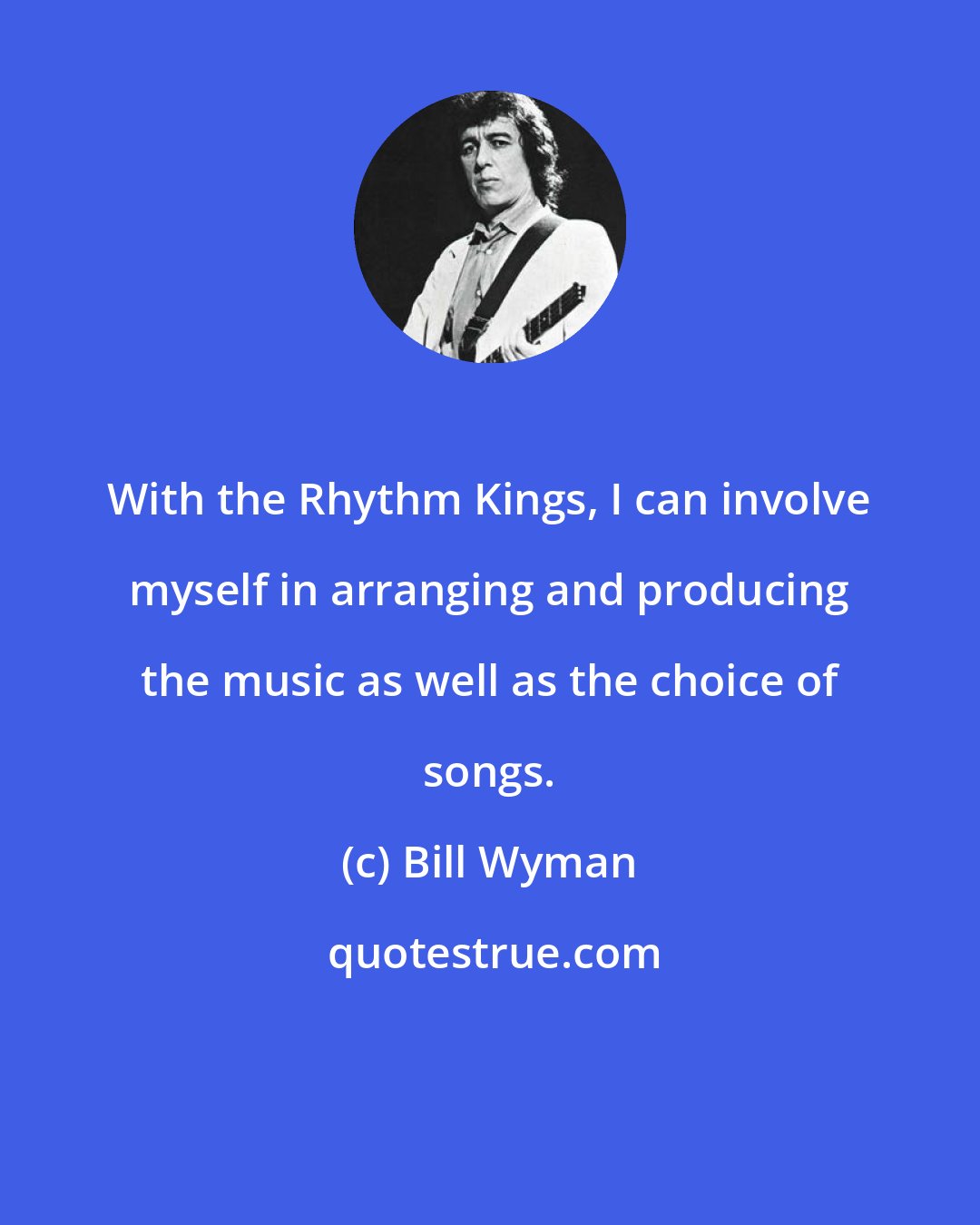 Bill Wyman: With the Rhythm Kings, I can involve myself in arranging and producing the music as well as the choice of songs.