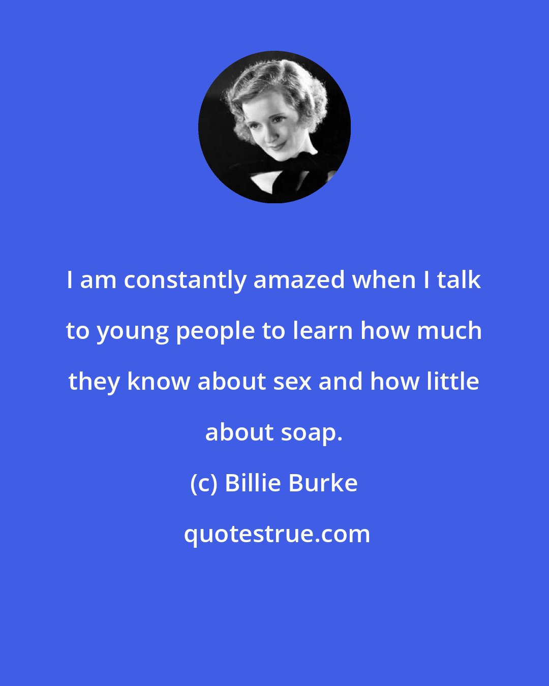 Billie Burke: I am constantly amazed when I talk to young people to learn how much they know about sex and how little about soap.