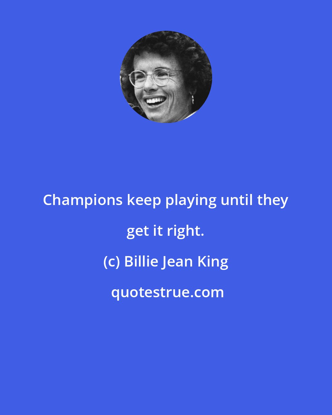Billie Jean King: Champions keep playing until they get it right.