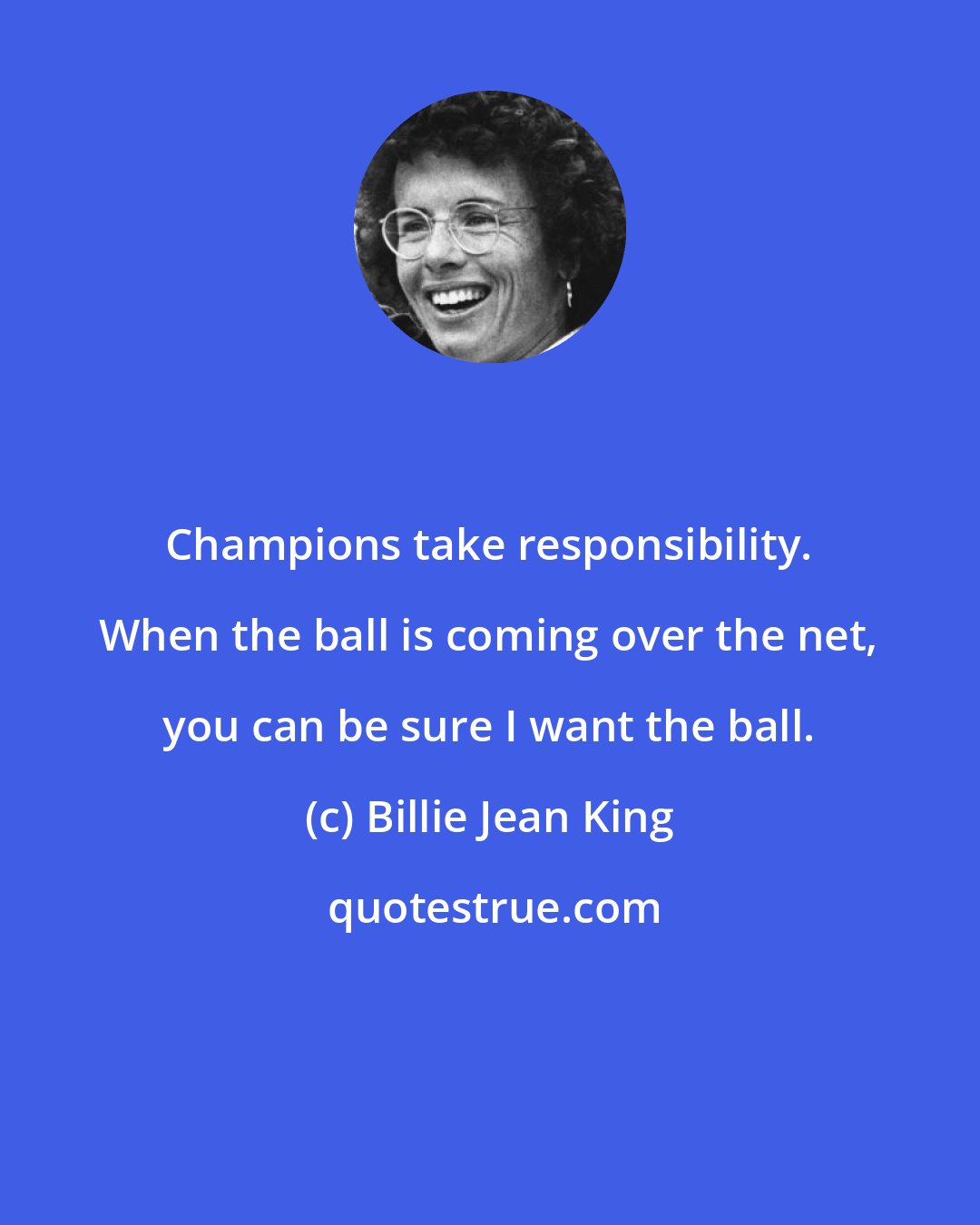 Billie Jean King: Champions take responsibility. When the ball is coming over the net, you can be sure I want the ball.