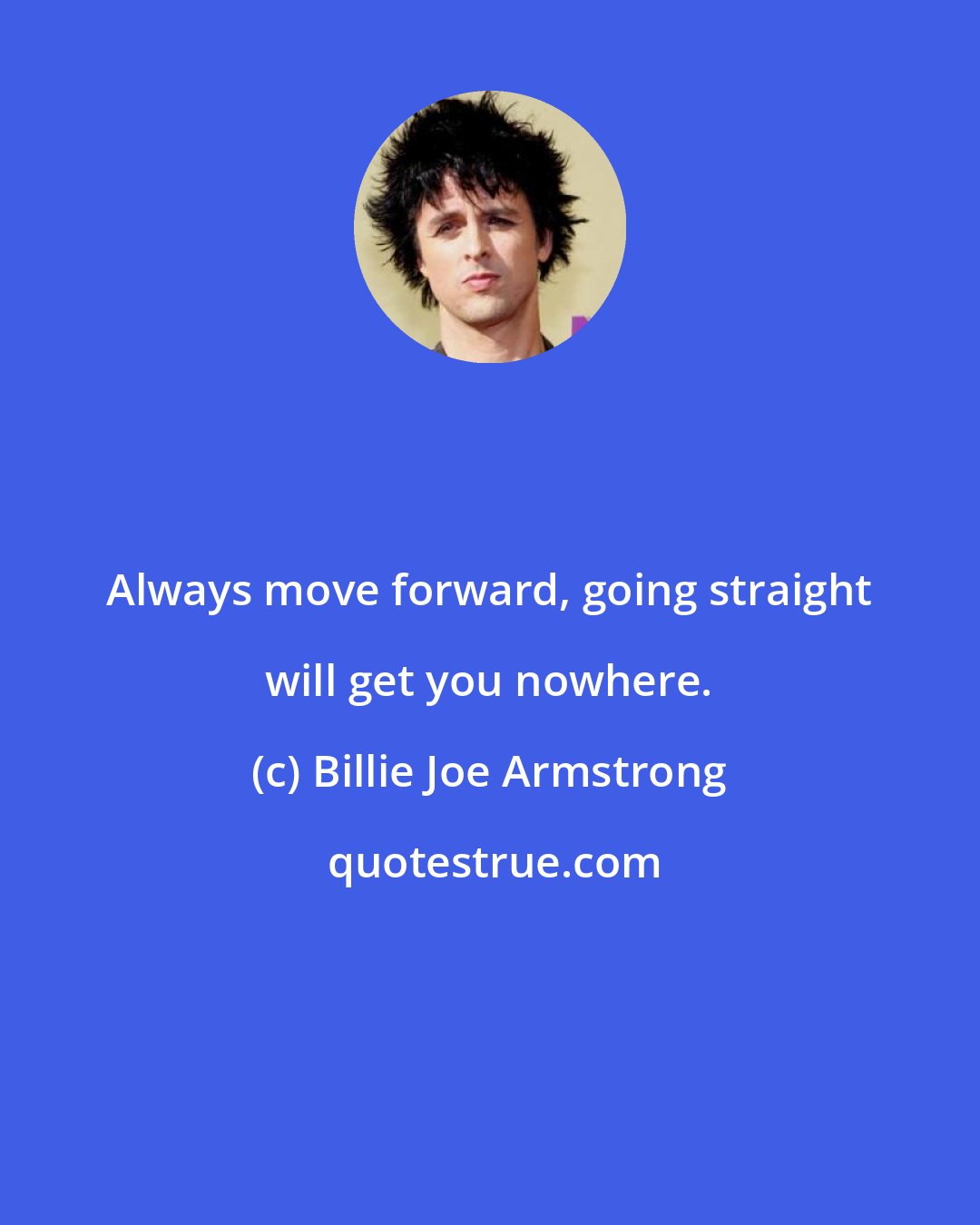 Billie Joe Armstrong: Always move forward, going straight will get you nowhere.