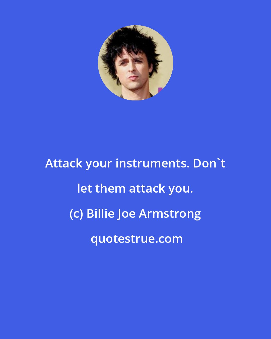 Billie Joe Armstrong: Attack your instruments. Don't let them attack you.