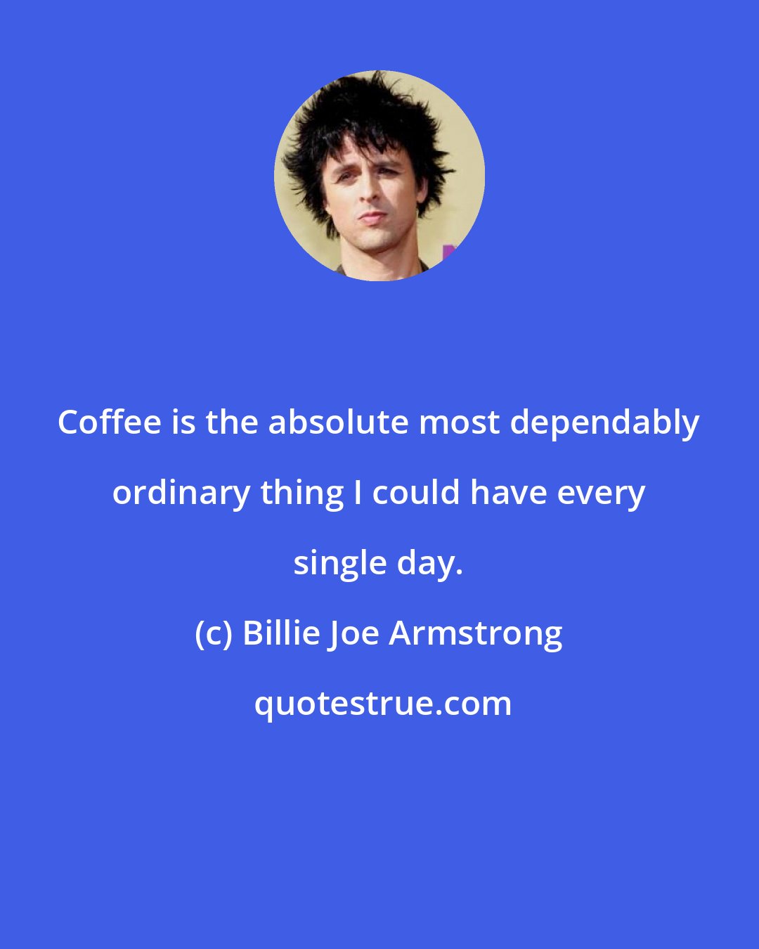 Billie Joe Armstrong: Coffee is the absolute most dependably ordinary thing I could have every single day.