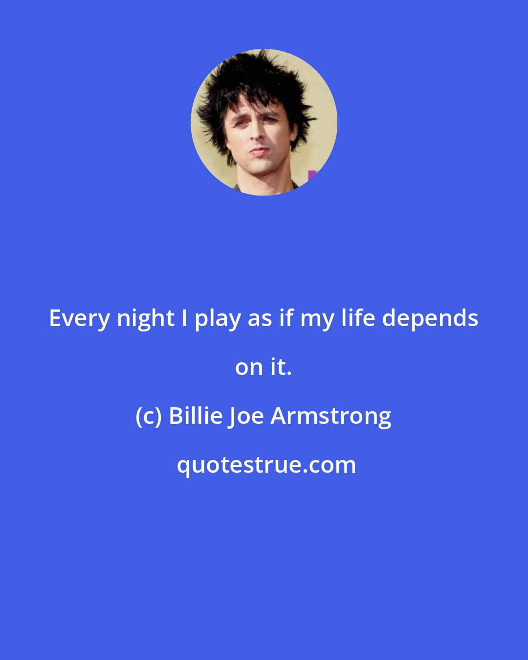 Billie Joe Armstrong: Every night I play as if my life depends on it.