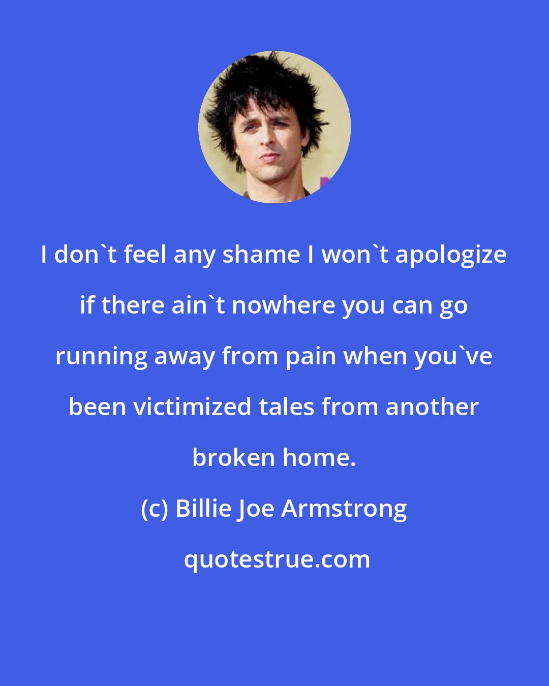 Billie Joe Armstrong: I don't feel any shame I won't apologize if there ain't nowhere you can go running away from pain when you've been victimized tales from another broken home.