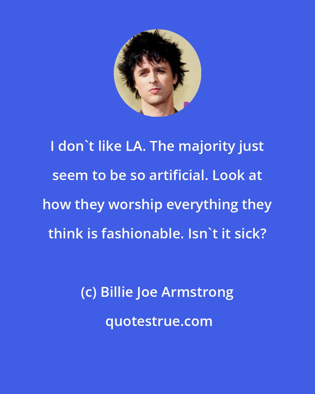 Billie Joe Armstrong: I don't like LA. The majority just seem to be so artificial. Look at how they worship everything they think is fashionable. Isn't it sick?