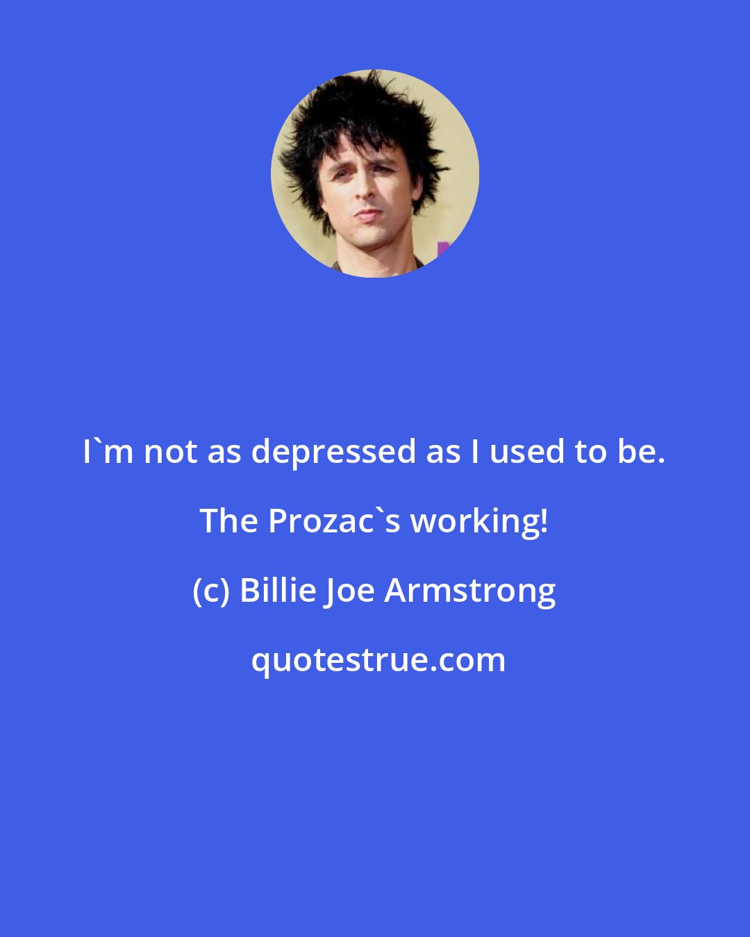 Billie Joe Armstrong: I'm not as depressed as I used to be. The Prozac's working!