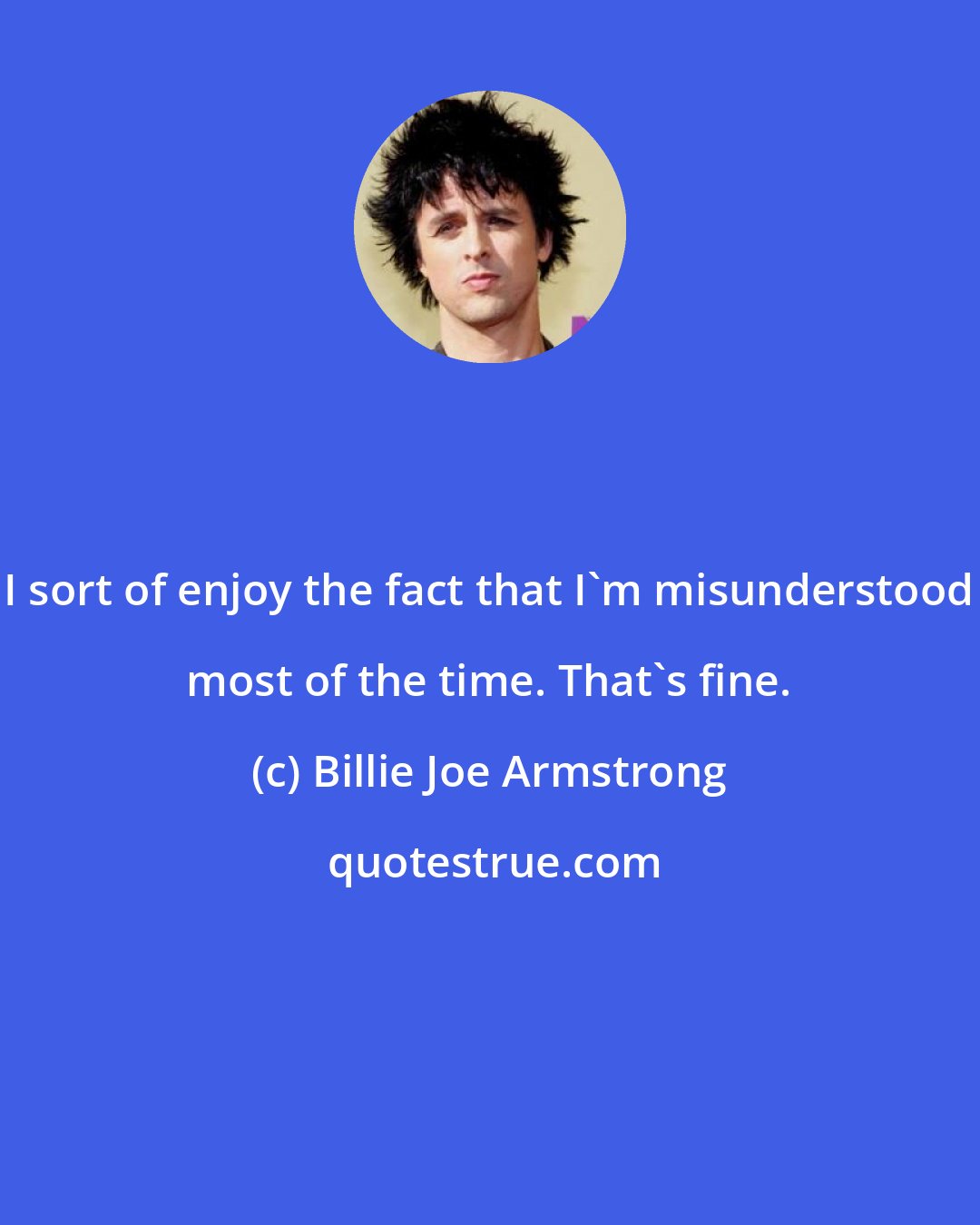 Billie Joe Armstrong: I sort of enjoy the fact that I'm misunderstood most of the time. That's fine.