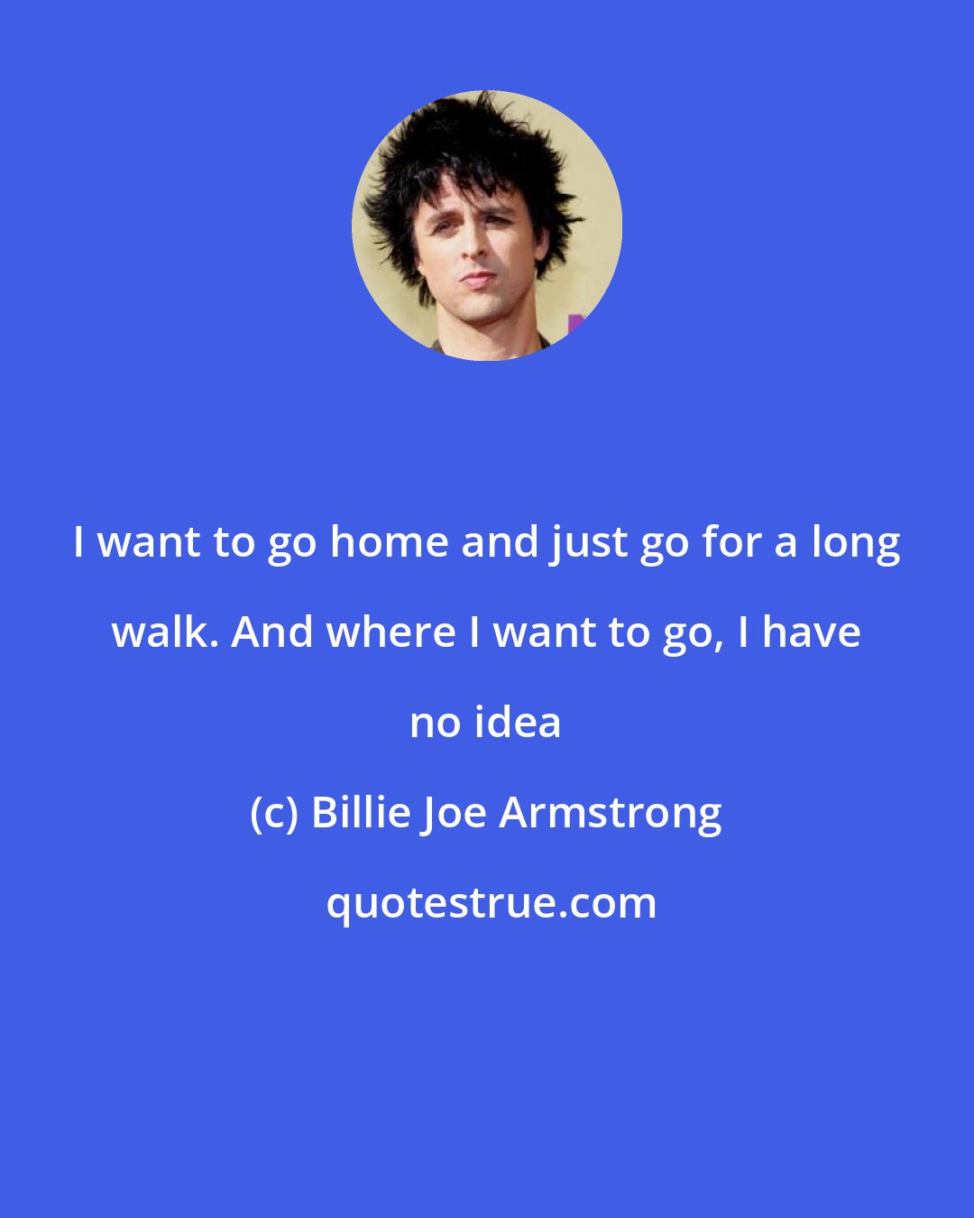 Billie Joe Armstrong: I want to go home and just go for a long walk. And where I want to go, I have no idea