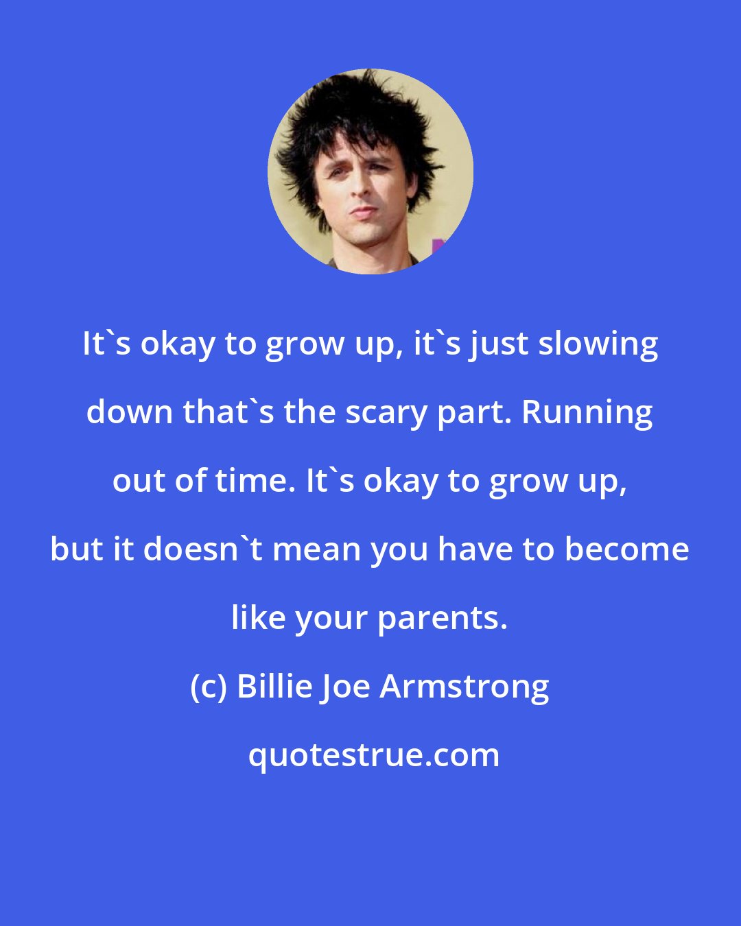 Billie Joe Armstrong: It's okay to grow up, it's just slowing down that's the scary part. Running out of time. It's okay to grow up, but it doesn't mean you have to become like your parents.