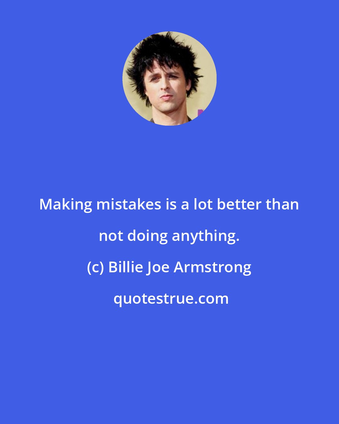 Billie Joe Armstrong: Making mistakes is a lot better than not doing anything.