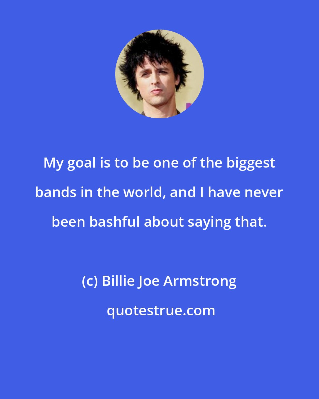 Billie Joe Armstrong: My goal is to be one of the biggest bands in the world, and I have never been bashful about saying that.