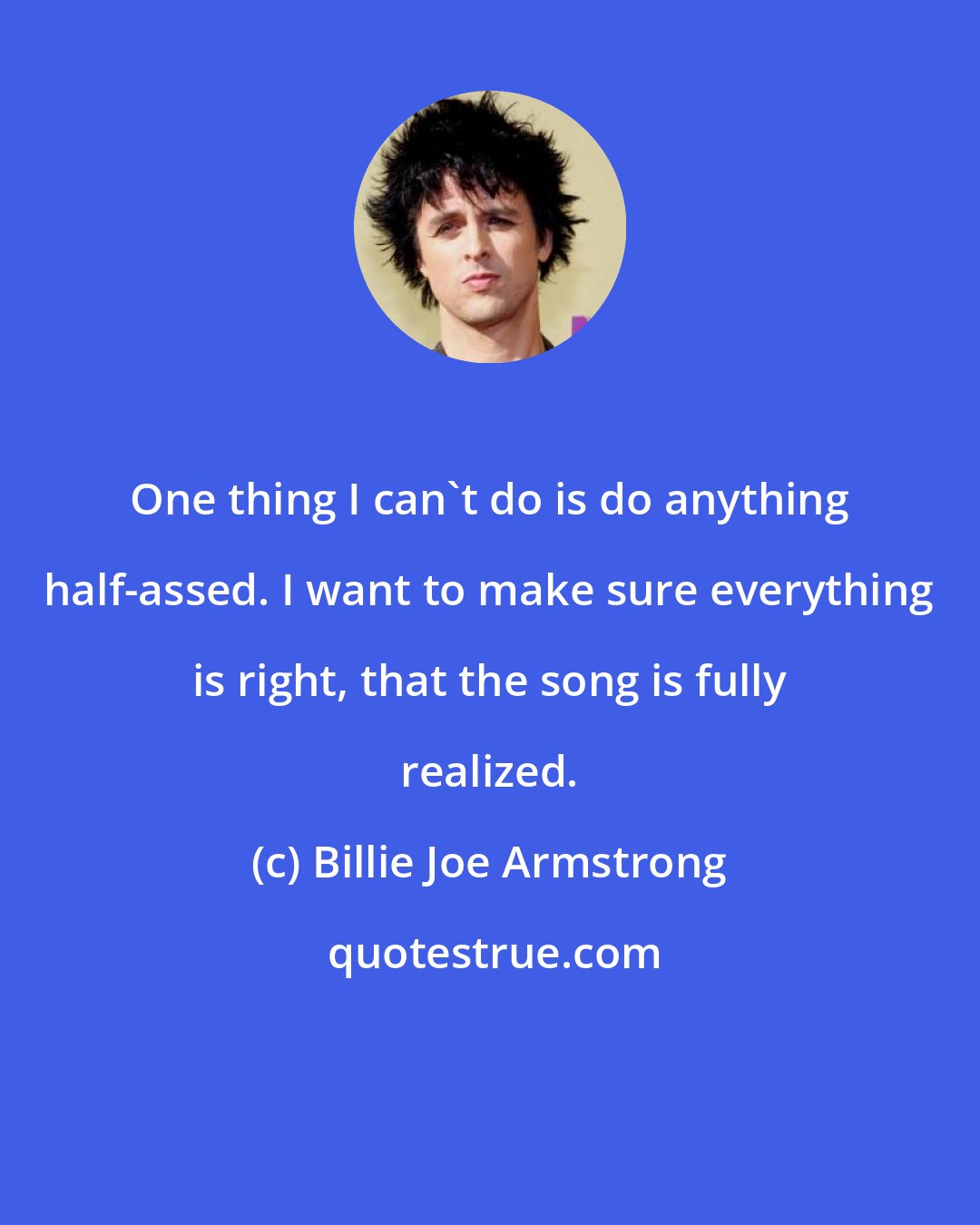 Billie Joe Armstrong: One thing I can't do is do anything half-assed. I want to make sure everything is right, that the song is fully realized.