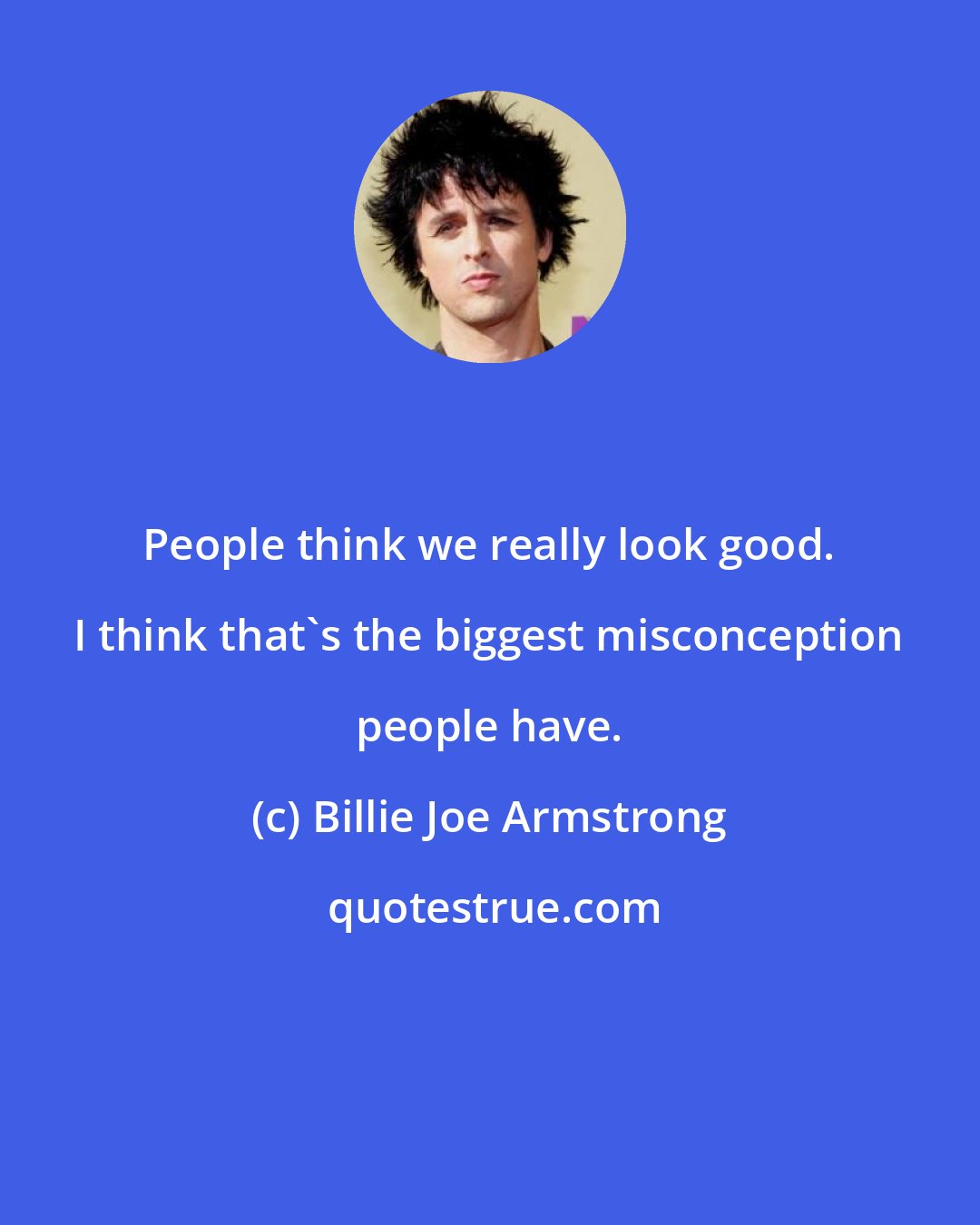 Billie Joe Armstrong: People think we really look good. I think that's the biggest misconception people have.