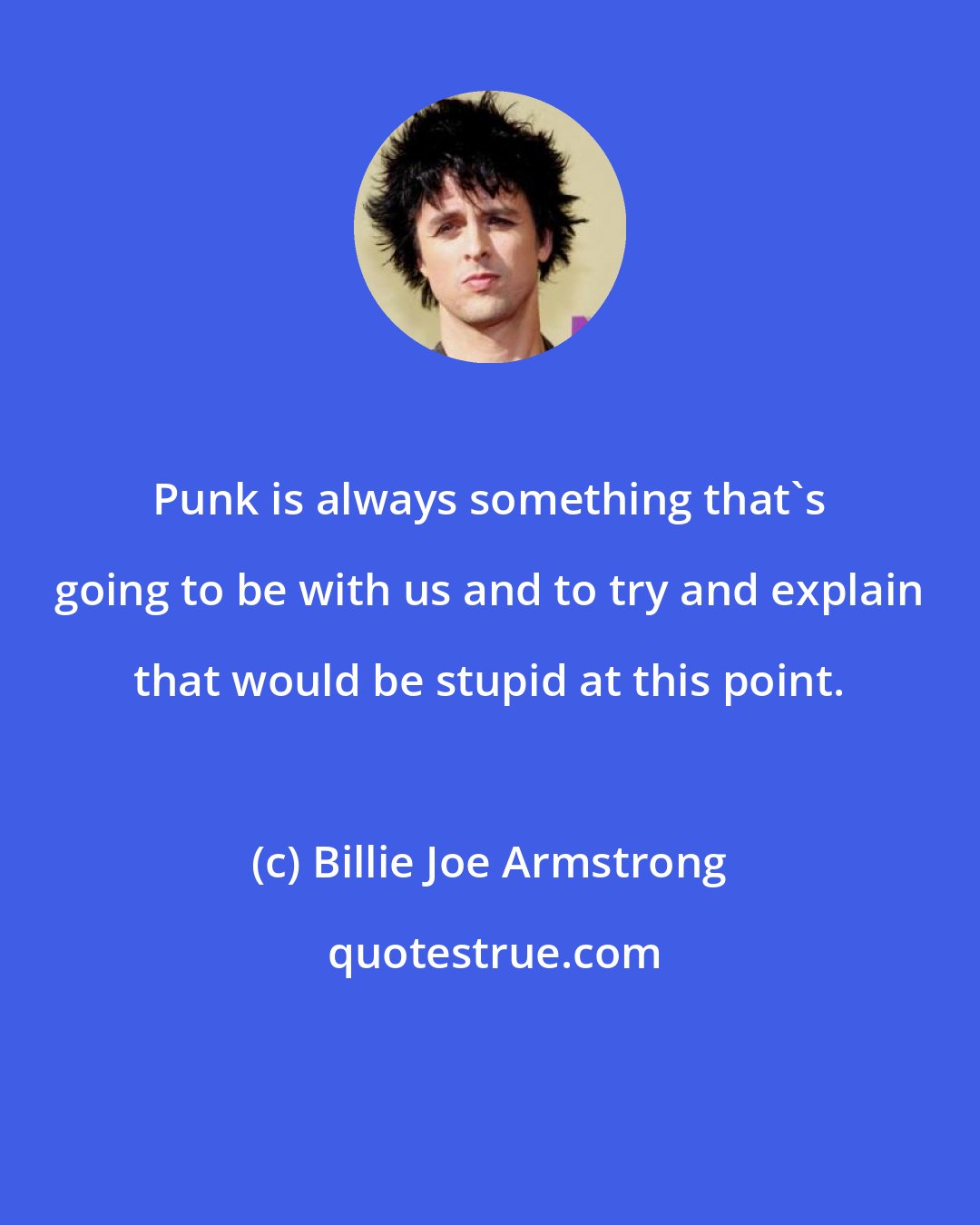 Billie Joe Armstrong: Punk is always something that's going to be with us and to try and explain that would be stupid at this point.