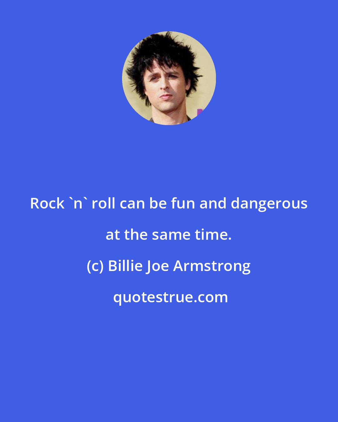 Billie Joe Armstrong: Rock 'n' roll can be fun and dangerous at the same time.