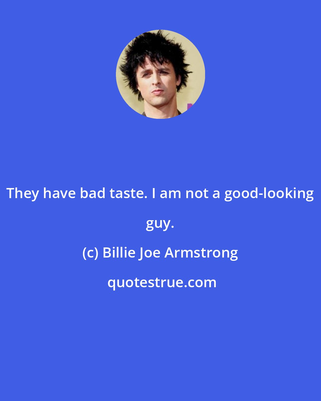 Billie Joe Armstrong: They have bad taste. I am not a good-looking guy.