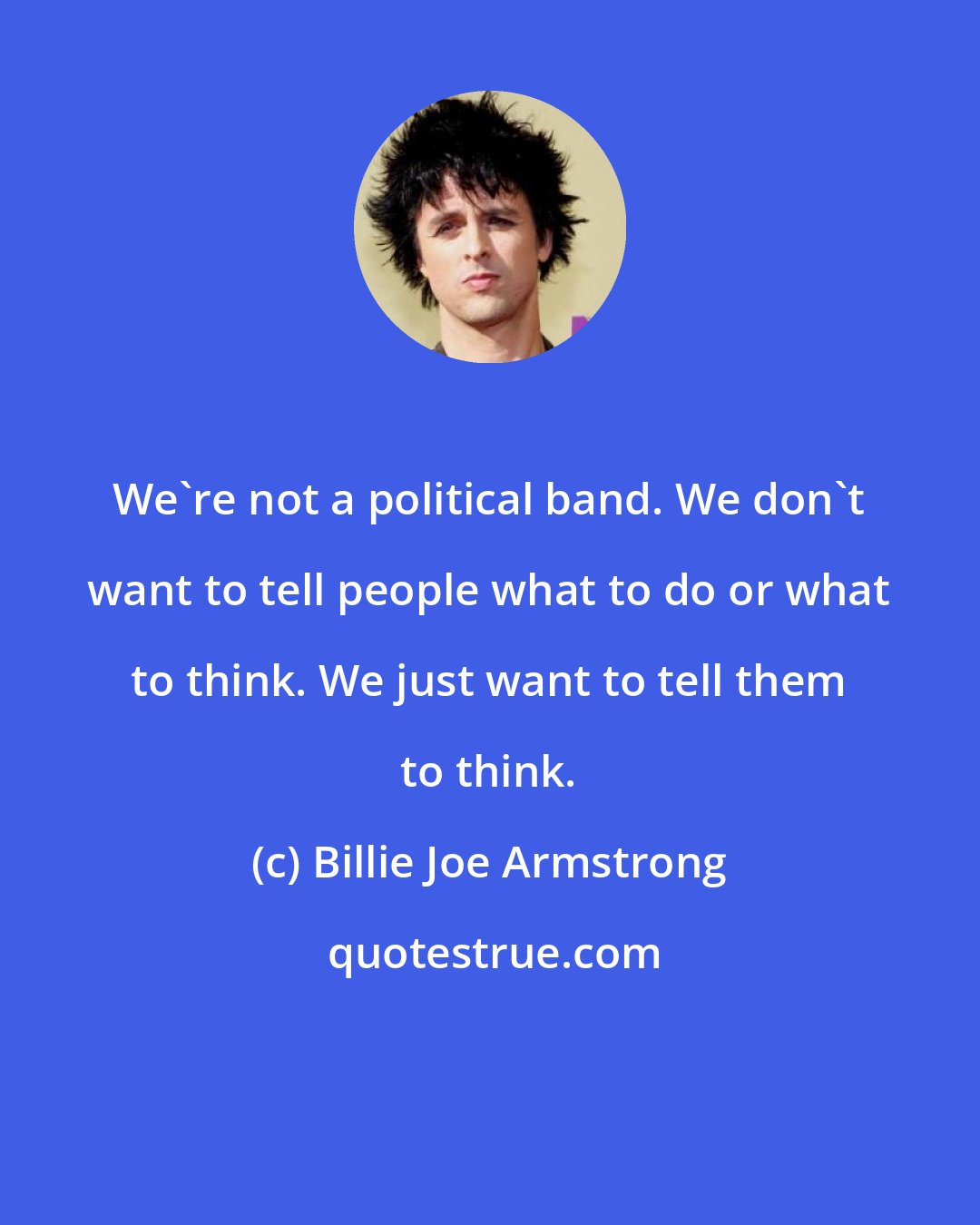 Billie Joe Armstrong: We're not a political band. We don't want to tell people what to do or what to think. We just want to tell them to think.