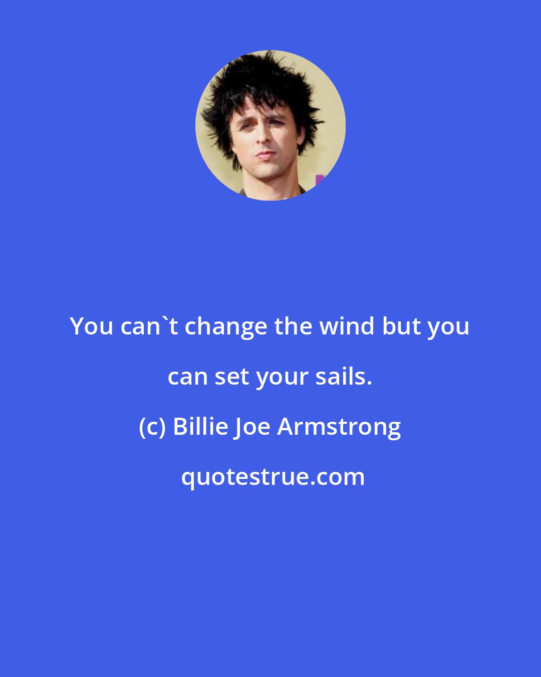 Billie Joe Armstrong: You can't change the wind but you can set your sails.