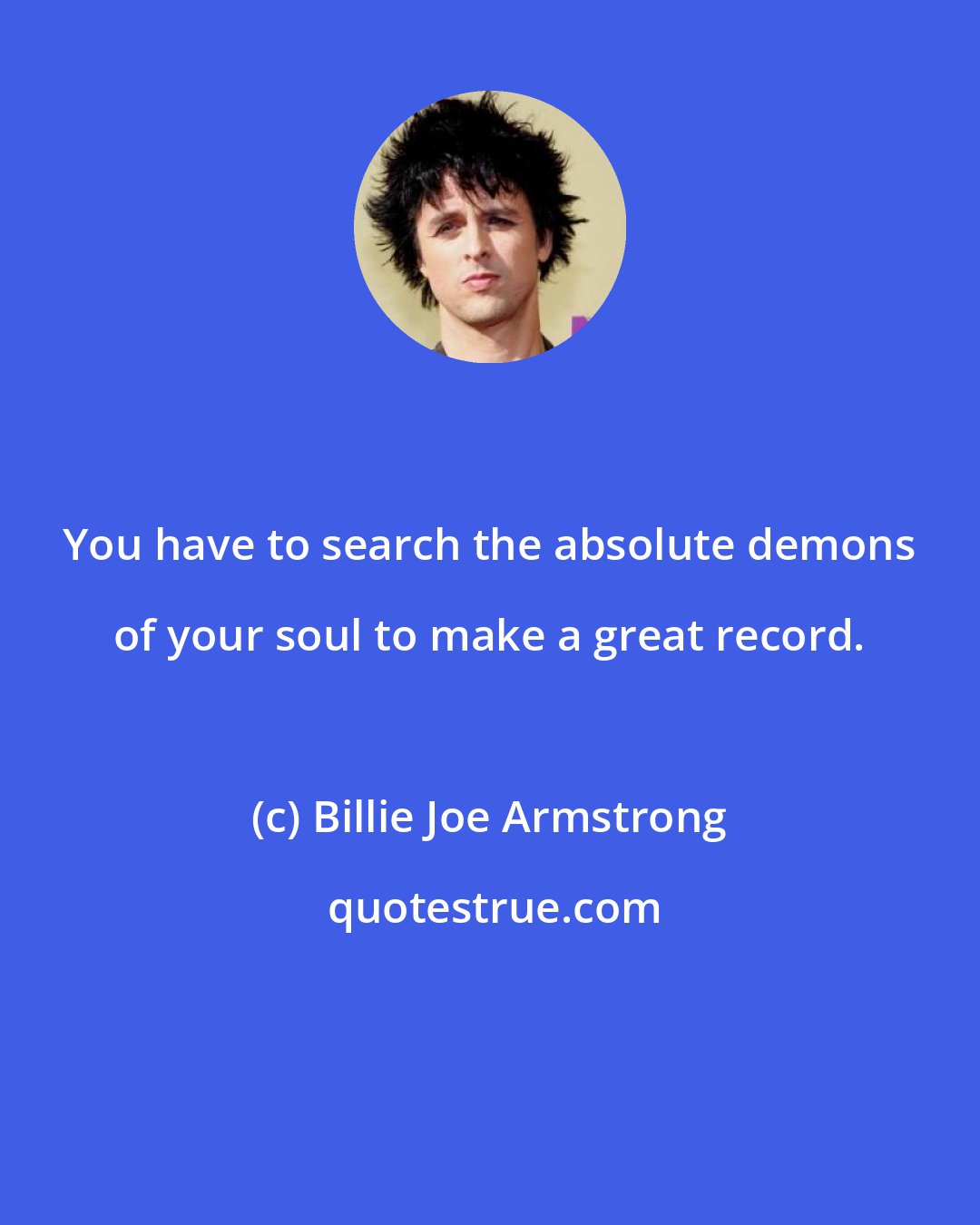 Billie Joe Armstrong: You have to search the absolute demons of your soul to make a great record.