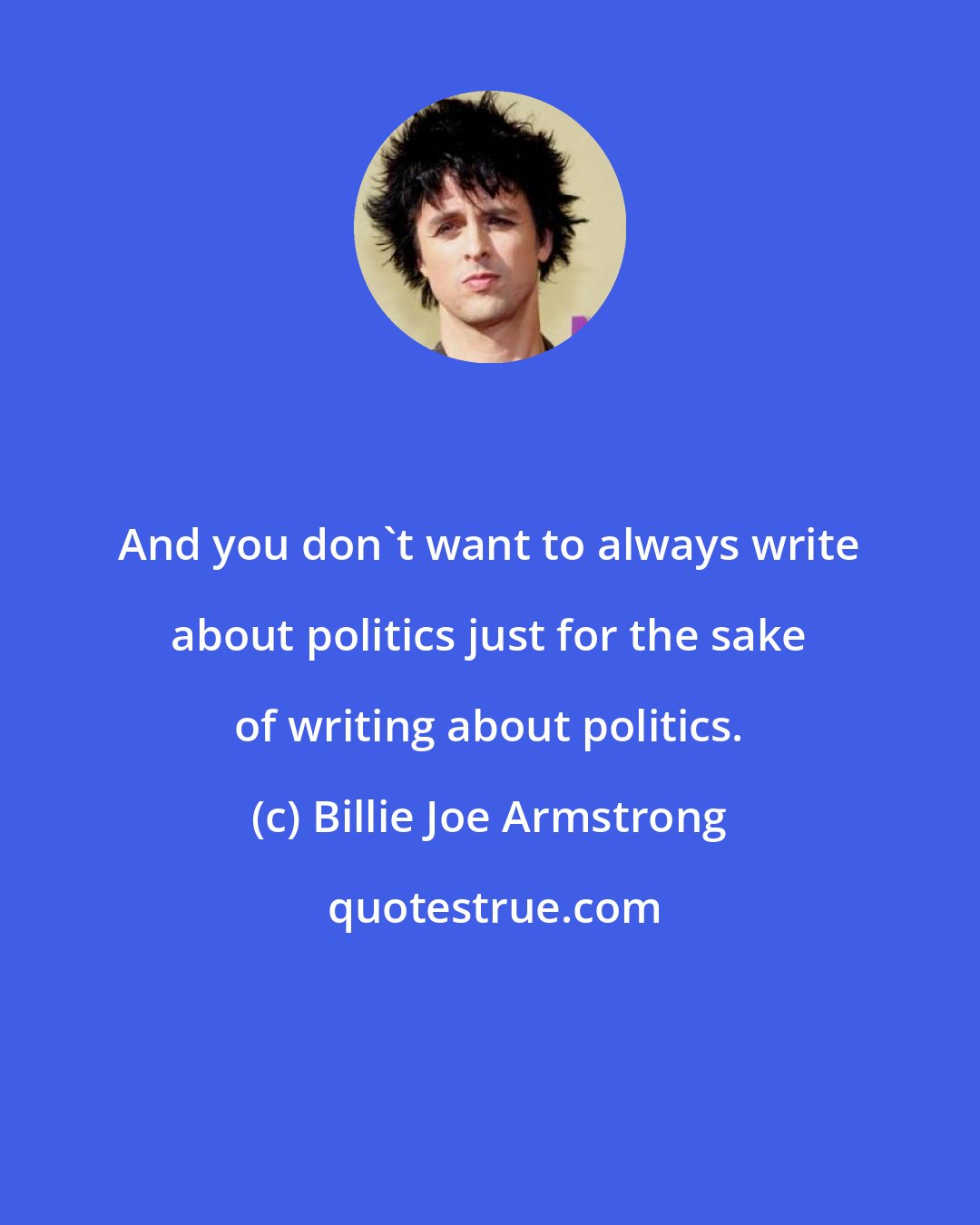 Billie Joe Armstrong: And you don't want to always write about politics just for the sake of writing about politics.