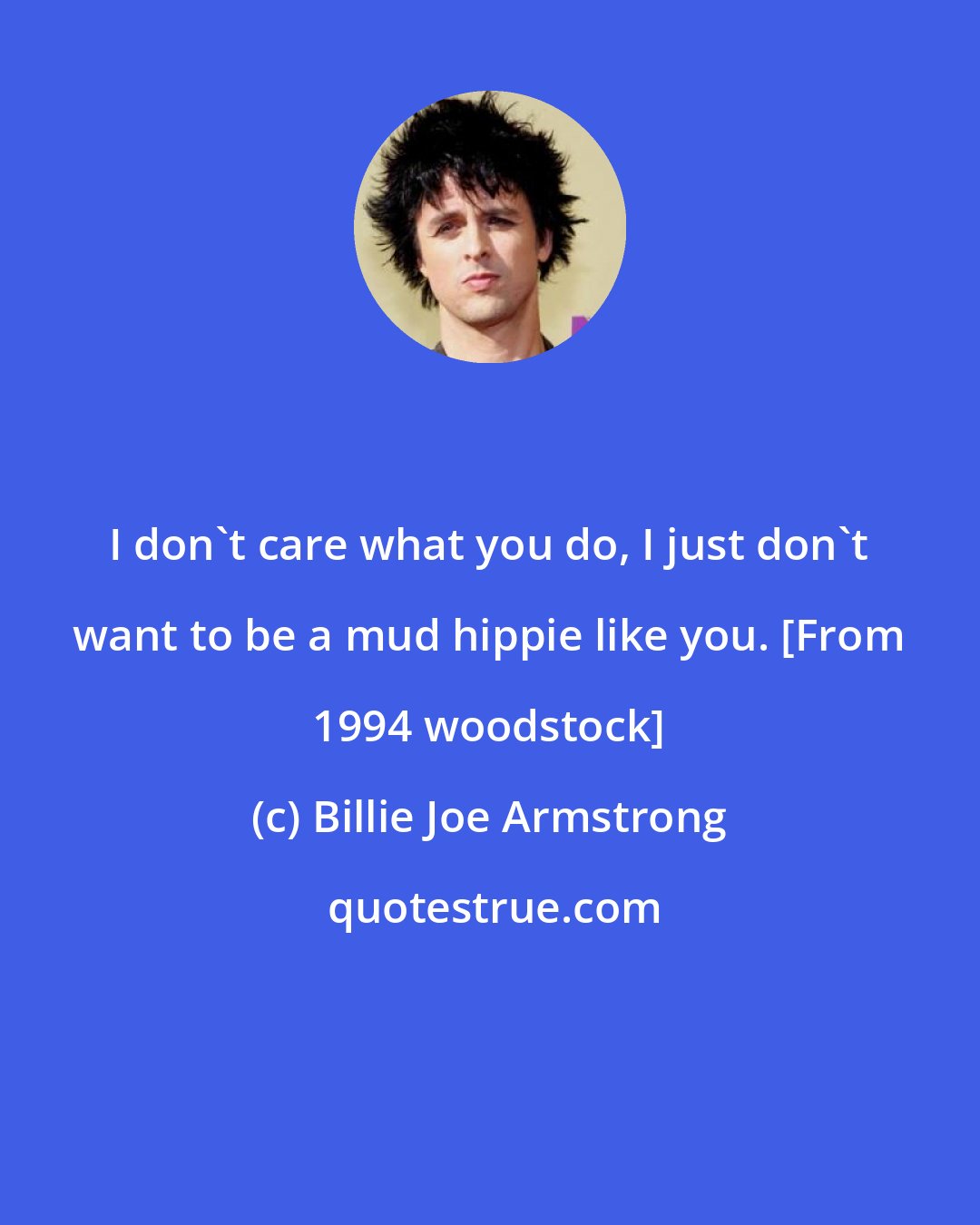 Billie Joe Armstrong: I don't care what you do, I just don't want to be a mud hippie like you. [From 1994 woodstock]