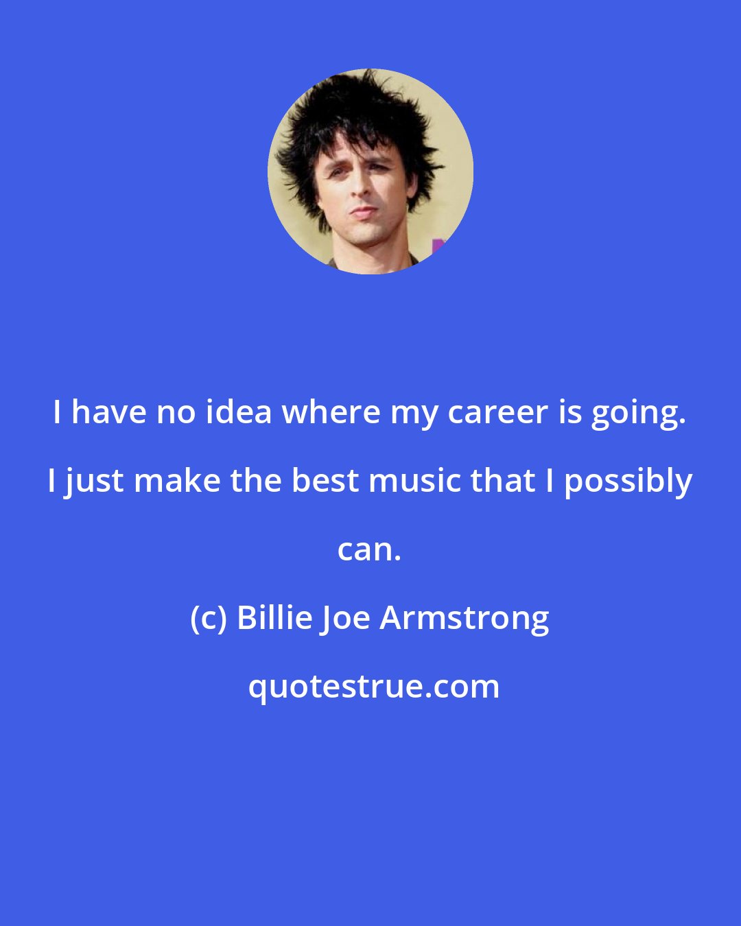 Billie Joe Armstrong: I have no idea where my career is going. I just make the best music that I possibly can.