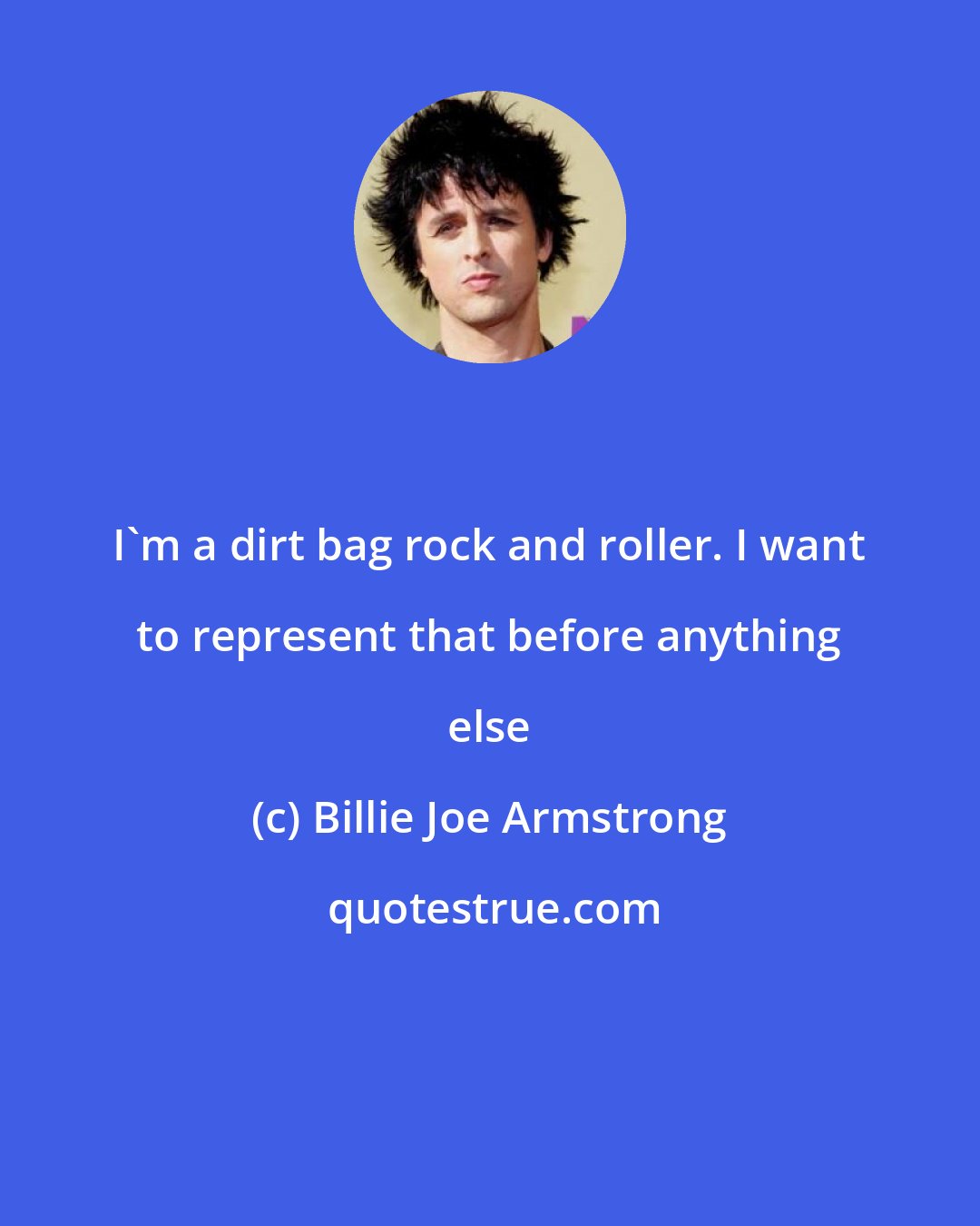 Billie Joe Armstrong: I'm a dirt bag rock and roller. I want to represent that before anything else