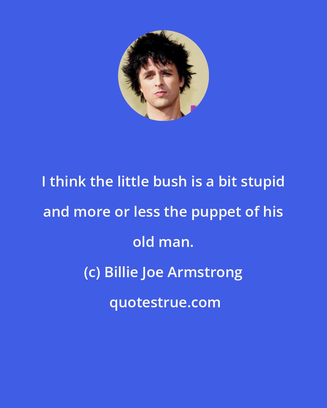 Billie Joe Armstrong: I think the little bush is a bit stupid and more or less the puppet of his old man.