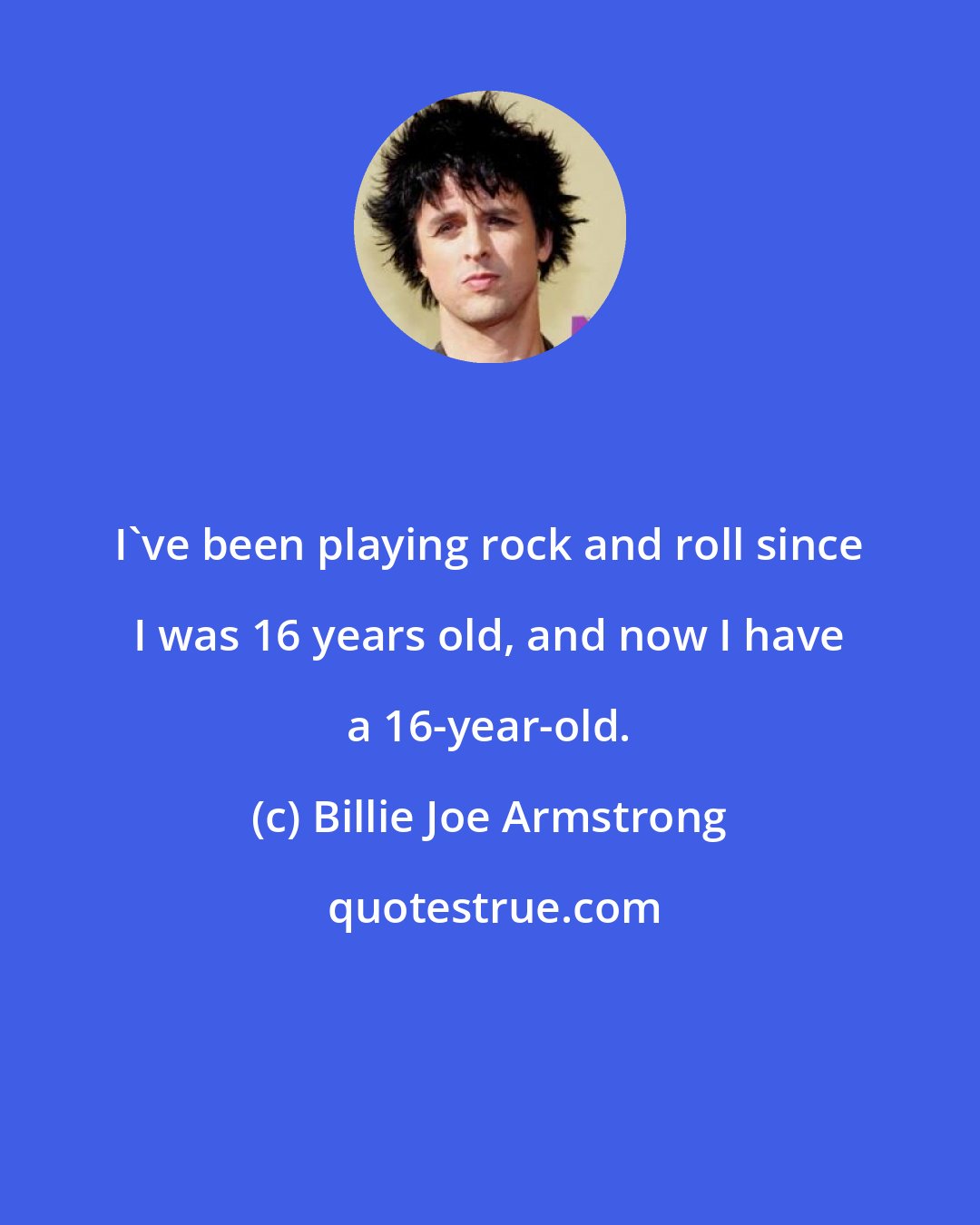 Billie Joe Armstrong: I've been playing rock and roll since I was 16 years old, and now I have a 16-year-old.