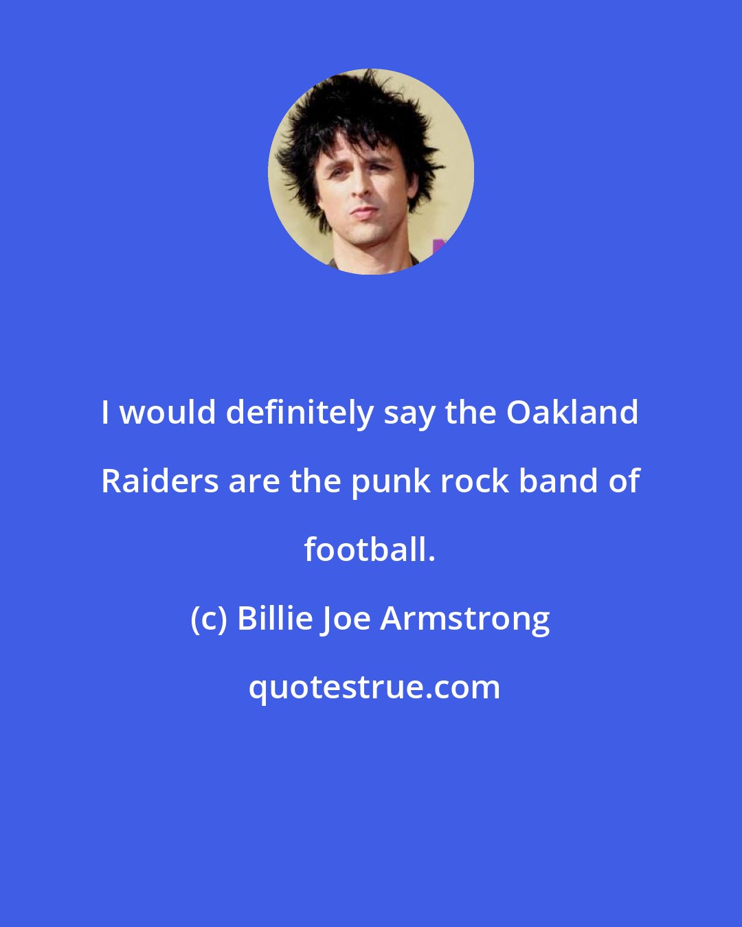 Billie Joe Armstrong: I would definitely say the Oakland Raiders are the punk rock band of football.