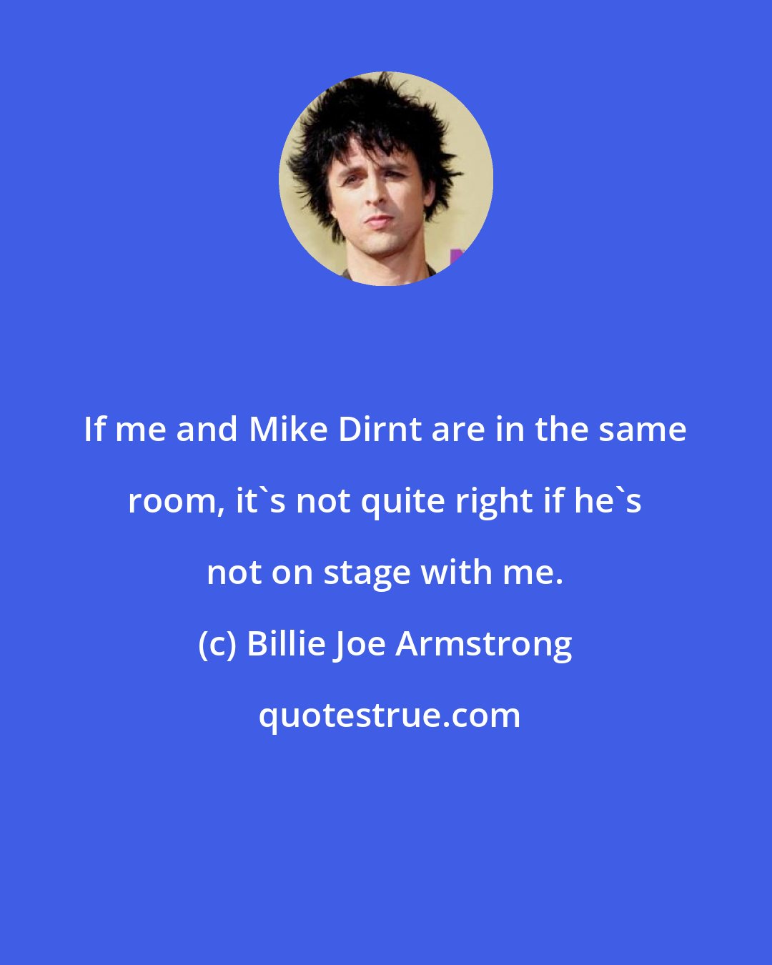 Billie Joe Armstrong: If me and Mike Dirnt are in the same room, it's not quite right if he's not on stage with me.