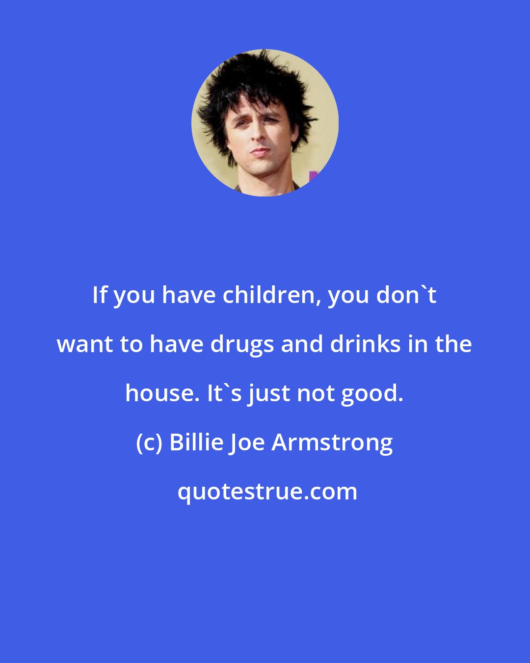 Billie Joe Armstrong: If you have children, you don't want to have drugs and drinks in the house. It's just not good.