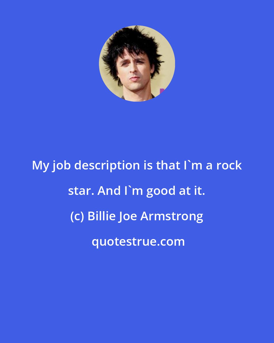 Billie Joe Armstrong: My job description is that I'm a rock star. And I'm good at it.