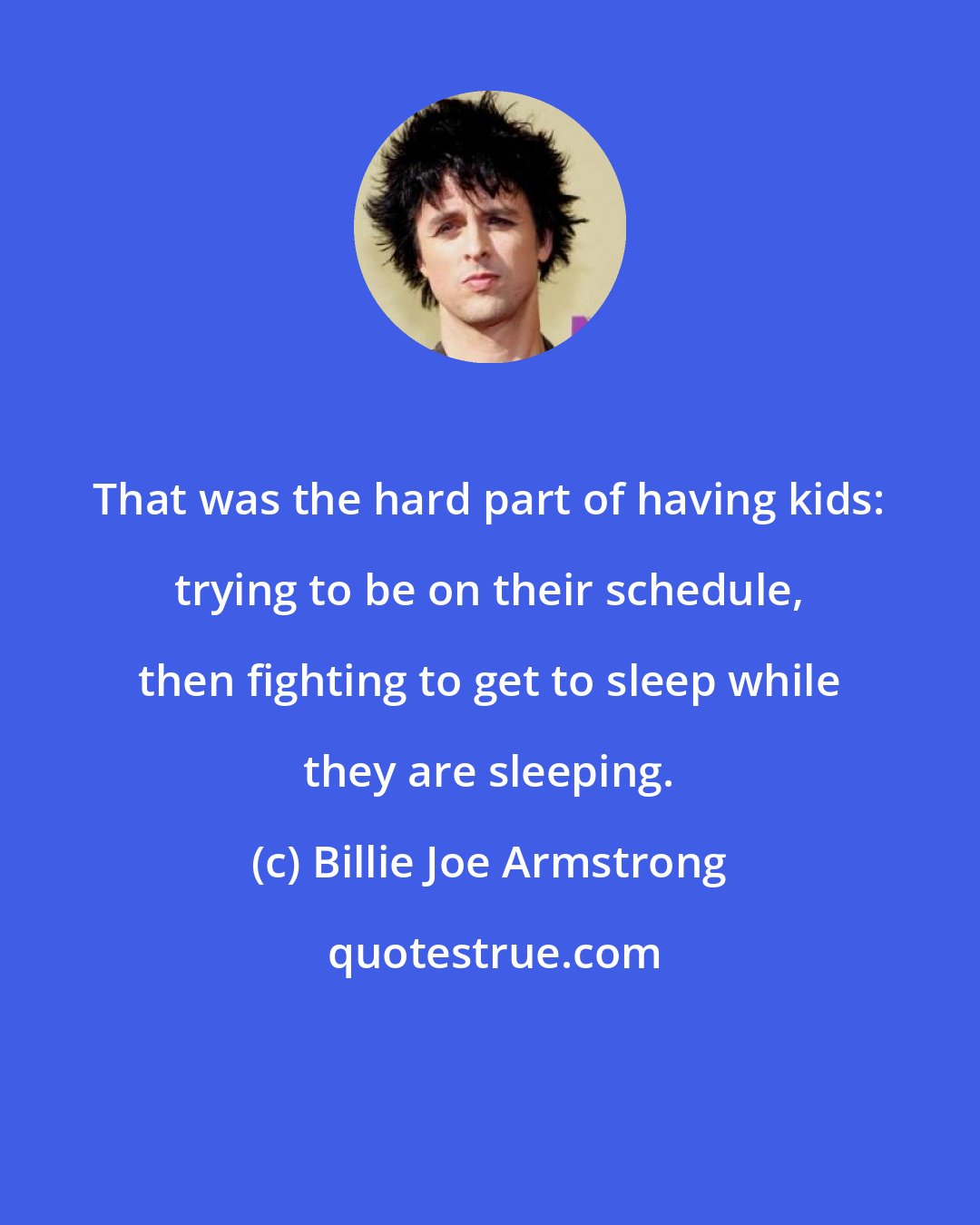 Billie Joe Armstrong: That was the hard part of having kids: trying to be on their schedule, then fighting to get to sleep while they are sleeping.