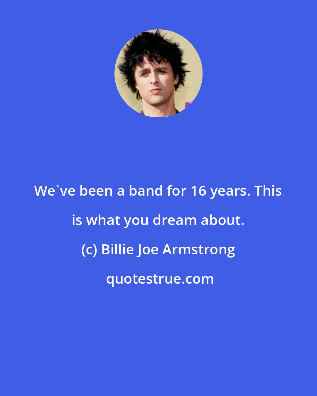 Billie Joe Armstrong: We've been a band for 16 years. This is what you dream about.