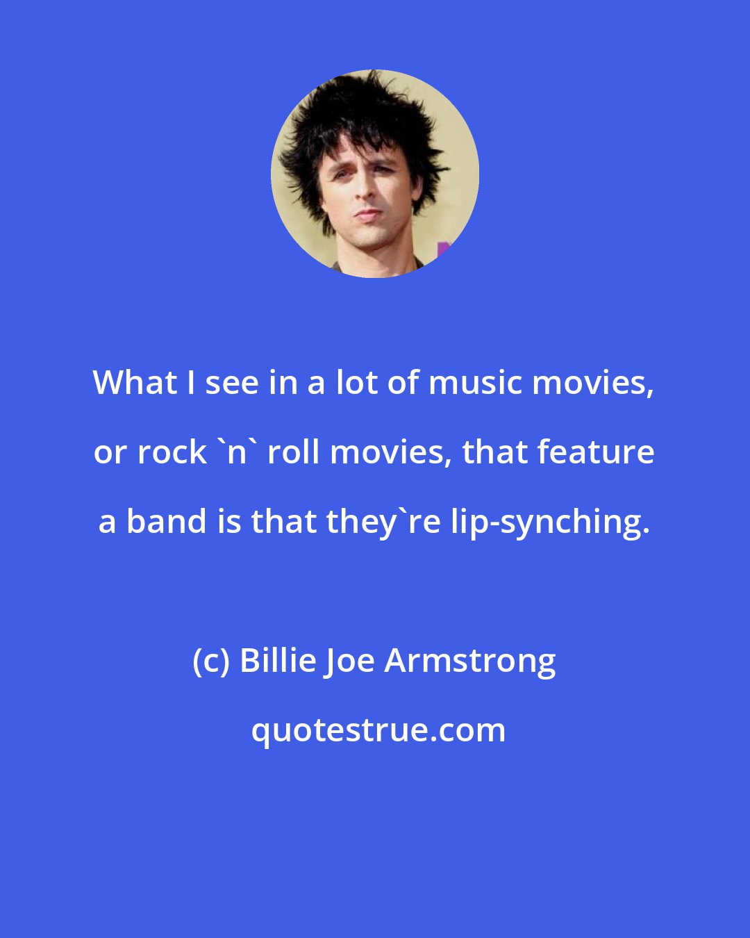 Billie Joe Armstrong: What I see in a lot of music movies, or rock 'n' roll movies, that feature a band is that they're lip-synching.