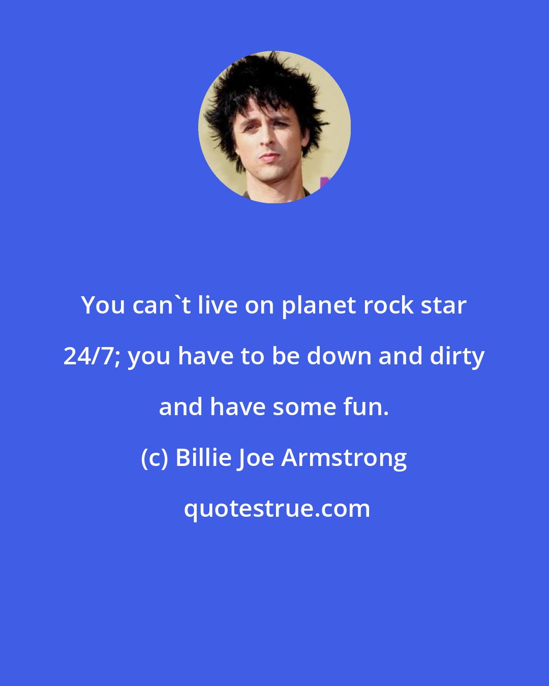 Billie Joe Armstrong: You can't live on planet rock star 24/7; you have to be down and dirty and have some fun.