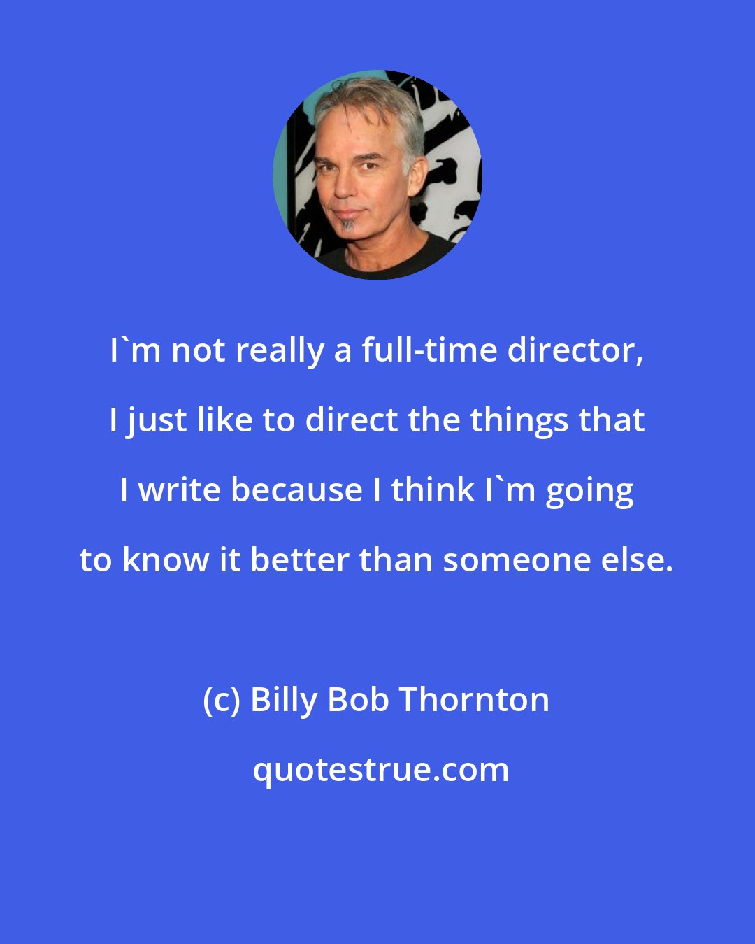 Billy Bob Thornton: I'm not really a full-time director, I just like to direct the things that I write because I think I'm going to know it better than someone else.
