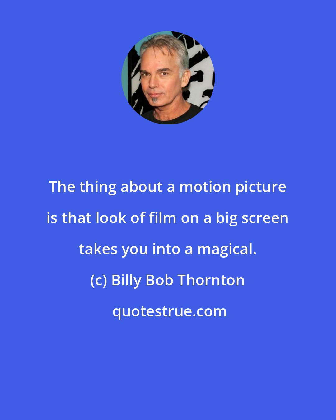 Billy Bob Thornton: The thing about a motion picture is that look of film on a big screen takes you into a magical.