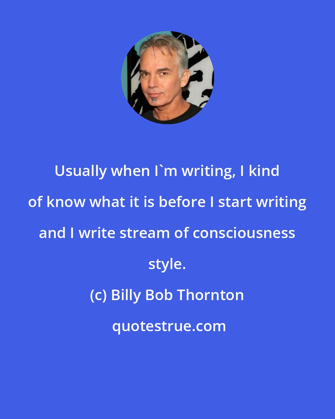 Billy Bob Thornton: Usually when I'm writing, I kind of know what it is before I start writing and I write stream of consciousness style.